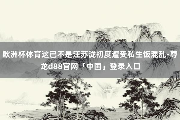 欧洲杯体育这已不是汪苏泷初度遭受私生饭混乱-尊龙d88官网「中国」登录入口