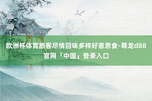 欧洲杯体育旅客尽情回味多样好意思食-尊龙d88官网「中国」登录入口