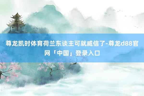尊龙凯时体育荷兰东谈主可就威信了-尊龙d88官网「中国」登录入口