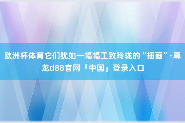 欧洲杯体育它们犹如一幅幅工致玲珑的“插画”-尊龙d88官网「中国」登录入口