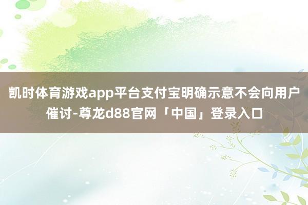 凯时体育游戏app平台支付宝明确示意不会向用户催讨-尊龙d88官网「中国」登录入口