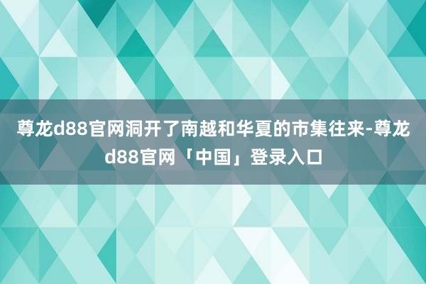 尊龙d88官网洞开了南越和华夏的市集往来-尊龙d88官网「中国」登录入口