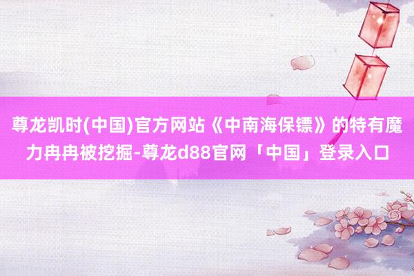 尊龙凯时(中国)官方网站《中南海保镖》的特有魔力冉冉被挖掘-尊龙d88官网「中国」登录入口