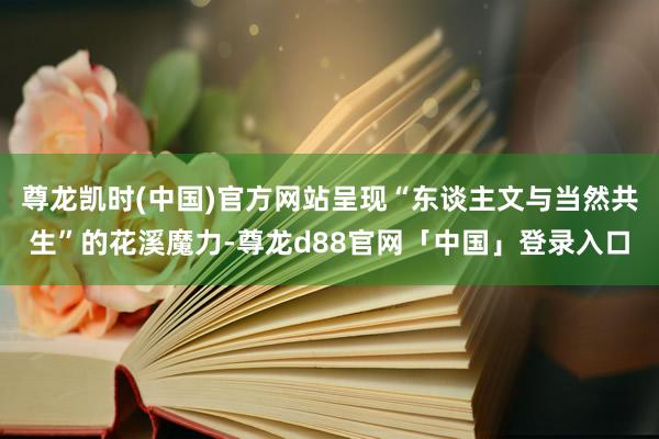 尊龙凯时(中国)官方网站呈现“东谈主文与当然共生”的花溪魔力-尊龙d88官网「中国」登录入口