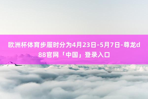 欧洲杯体育步履时分为4月23日-5月7日-尊龙d88官网「中国」登录入口