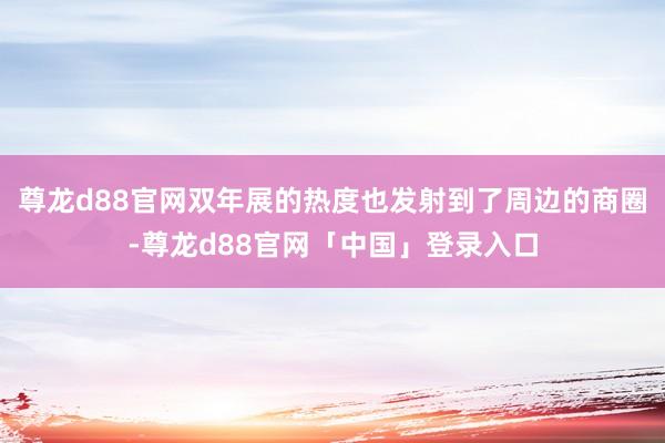 尊龙d88官网双年展的热度也发射到了周边的商圈-尊龙d88官网「中国」登录入口