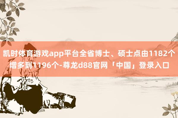 凯时体育游戏app平台全省博士、硕士点由1182个增多到1196个-尊龙d88官网「中国」登录入口