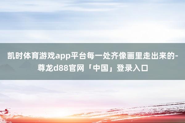 凯时体育游戏app平台每一处齐像画里走出来的-尊龙d88官网「中国」登录入口