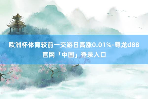 欧洲杯体育较前一交游日高涨0.01%-尊龙d88官网「中国」登录入口