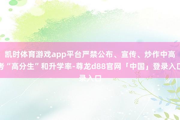 凯时体育游戏app平台严禁公布、宣传、炒作中高考“高分生”和升学率-尊龙d88官网「中国」登录入口