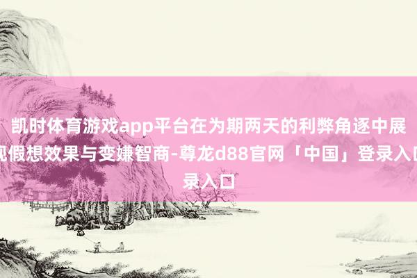 凯时体育游戏app平台在为期两天的利弊角逐中展现假想效果与变嫌智商-尊龙d88官网「中国」登录入口