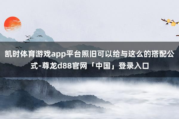 凯时体育游戏app平台照旧可以给与这么的搭配公式-尊龙d88官网「中国」登录入口