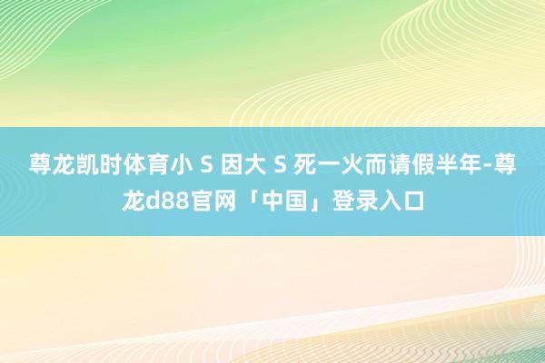 尊龙凯时体育小 S 因大 S 死一火而请假半年-尊龙d88官网「中国」登录入口