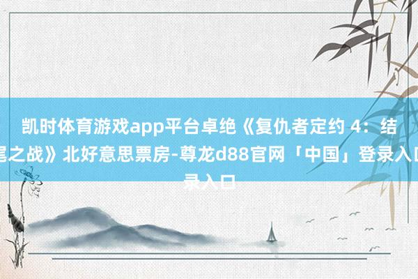 凯时体育游戏app平台卓绝《复仇者定约 4：结尾之战》北好意思票房-尊龙d88官网「中国」登录入口