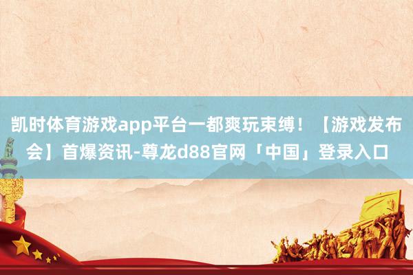 凯时体育游戏app平台一都爽玩束缚！【游戏发布会】首爆资讯-尊龙d88官网「中国」登录入口