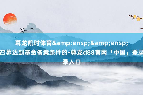 尊龙凯时体育&ensp;&ensp;基金召募达到基金备案条件的-尊龙d88官网「中国」登录入口