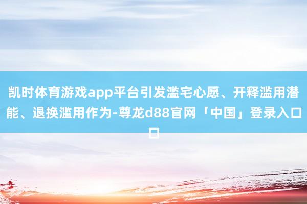 凯时体育游戏app平台引发滥宅心愿、开释滥用潜能、退换滥用作为-尊龙d88官网「中国」登录入口