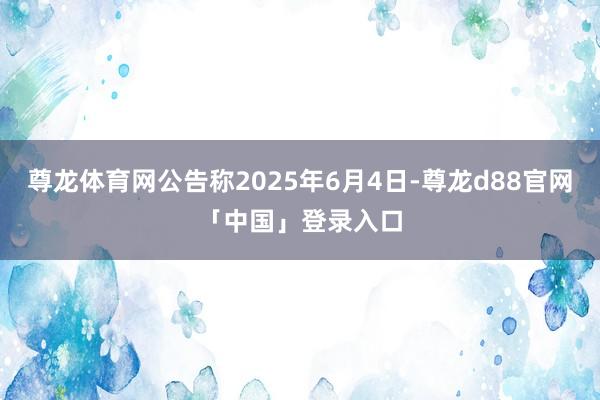 尊龙体育网公告称2025年6月4日-尊龙d88官网「中国」登录入口