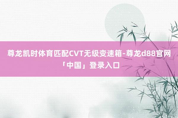 尊龙凯时体育匹配CVT无级变速箱-尊龙d88官网「中国」登录入口