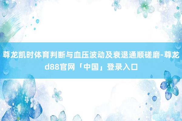 尊龙凯时体育判断与血压波动及衰退通顺磋磨-尊龙d88官网「中国」登录入口