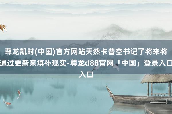 尊龙凯时(中国)官方网站天然卡普空书记了将来将通过更新来填补现实-尊龙d88官网「中国」登录入口