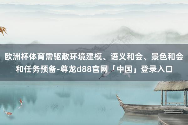 欧洲杯体育需驱散环境建模、语义和会、景色和会和任务预备-尊龙d88官网「中国」登录入口