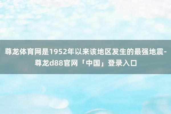 尊龙体育网是1952年以来该地区发生的最强地震-尊龙d88官网「中国」登录入口