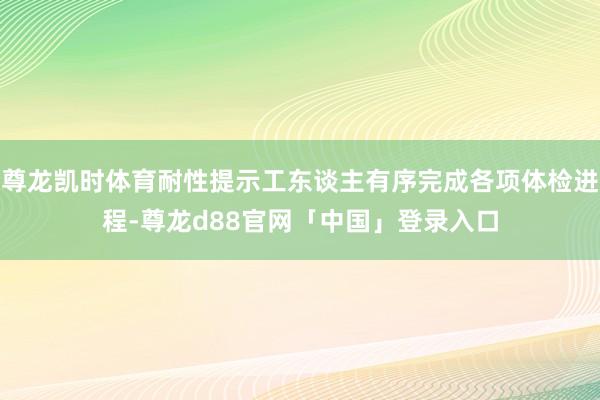 尊龙凯时体育耐性提示工东谈主有序完成各项体检进程-尊龙d88官网「中国」登录入口