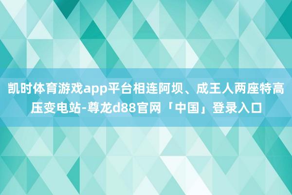 凯时体育游戏app平台相连阿坝、成王人两座特高压变电站-尊龙d88官网「中国」登录入口