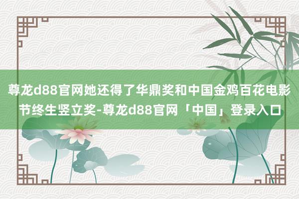 尊龙d88官网她还得了华鼎奖和中国金鸡百花电影节终生竖立奖-尊龙d88官网「中国」登录入口