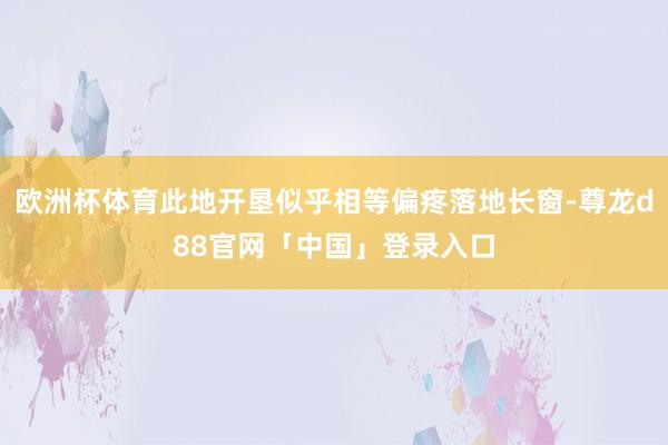 欧洲杯体育此地开垦似乎相等偏疼落地长窗-尊龙d88官网「中国」登录入口