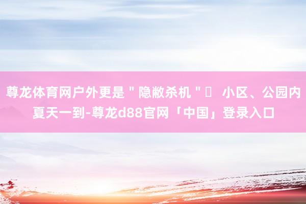 尊龙体育网户外更是＂隐敝杀机＂✦ 小区、公园内夏天一到-尊龙d88官网「中国」登录入口