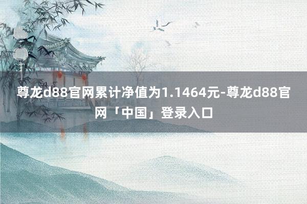 尊龙d88官网累计净值为1.1464元-尊龙d88官网「中国」登录入口