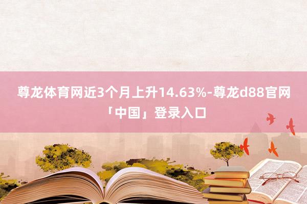 尊龙体育网近3个月上升14.63%-尊龙d88官网「中国」登录入口