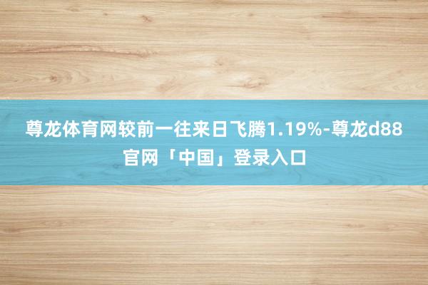 尊龙体育网较前一往来日飞腾1.19%-尊龙d88官网「中国」登录入口