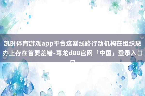 凯时体育游戏app平台这暴线路行动机构在组织惩办上存在首要差错-尊龙d88官网「中国」登录入口