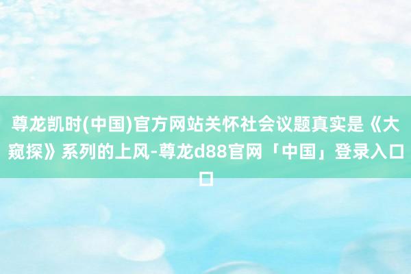 尊龙凯时(中国)官方网站关怀社会议题真实是《大窥探》系列的上风-尊龙d88官网「中国」登录入口