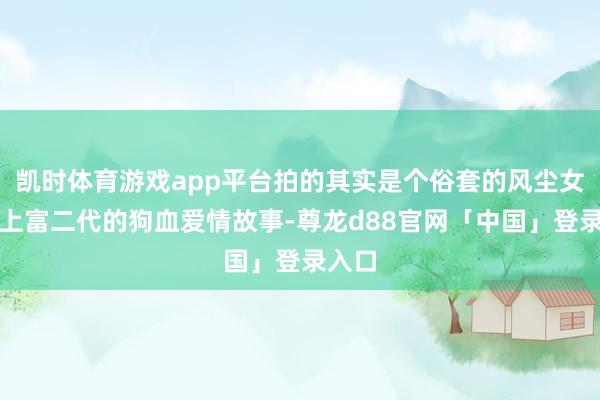 凯时体育游戏app平台拍的其实是个俗套的风尘女子爱上富二代的狗血爱情故事-尊龙d88官网「中国」登录入口