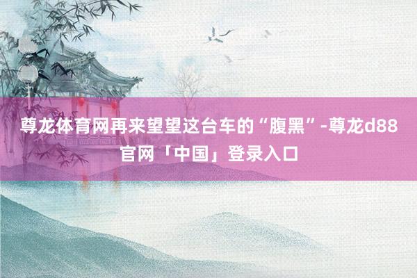 尊龙体育网再来望望这台车的“腹黑”-尊龙d88官网「中国」登录入口