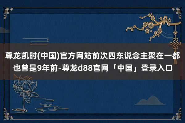 尊龙凯时(中国)官方网站前次四东说念主聚在一都也曾是9年前-尊龙d88官网「中国」登录入口