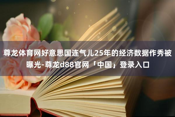 尊龙体育网好意思国连气儿25年的经济数据作秀被曝光-尊龙d88官网「中国」登录入口