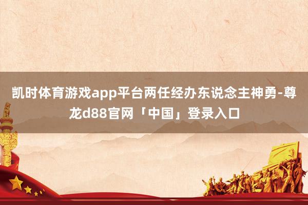 凯时体育游戏app平台两任经办东说念主神勇-尊龙d88官网「中国」登录入口