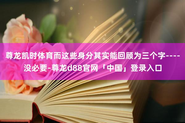 尊龙凯时体育而这些身分其实能回顾为三个字----没必要-尊龙d88官网「中国」登录入口
