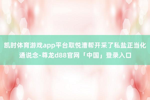 凯时体育游戏app平台取悦漕帮开采了私盐正当化通说念-尊龙d88官网「中国」登录入口