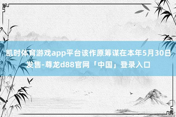 凯时体育游戏app平台该作原筹谋在本年5月30日发售-尊龙d88官网「中国」登录入口