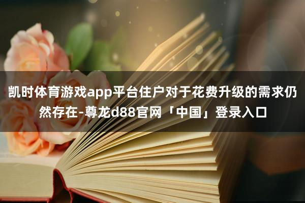 凯时体育游戏app平台住户对于花费升级的需求仍然存在-尊龙d88官网「中国」登录入口