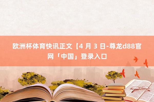 欧洲杯体育　　快讯正文　　【4 月 3 日-尊龙d88官网「中国」登录入口