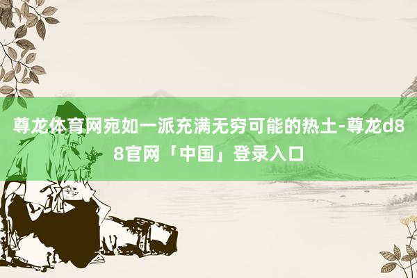尊龙体育网宛如一派充满无穷可能的热土-尊龙d88官网「中国」登录入口