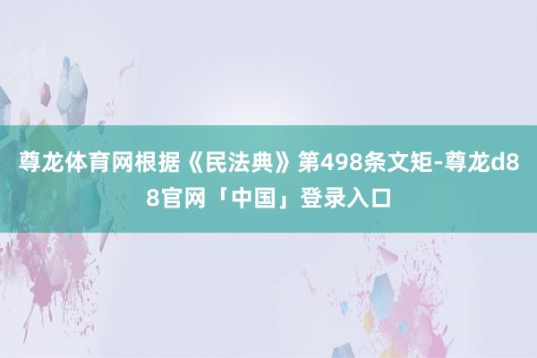 尊龙体育网根据《民法典》第498条文矩-尊龙d88官网「中国」登录入口