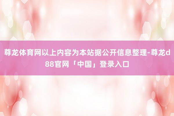 尊龙体育网以上内容为本站据公开信息整理-尊龙d88官网「中国」登录入口